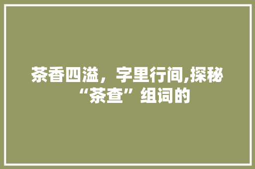 茶香四溢，字里行间,探秘“茶查”组词的