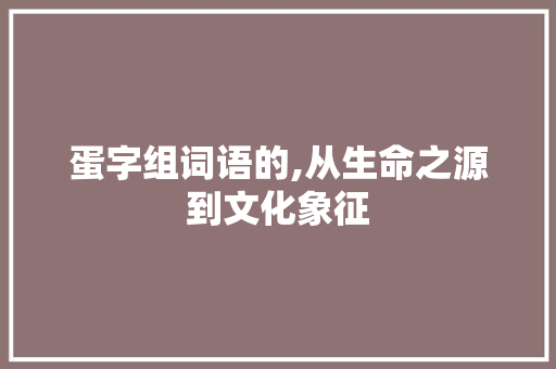 蛋字组词语的,从生命之源到文化象征