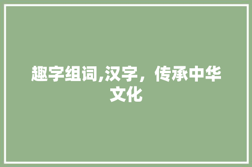 趣字组词,汉字，传承中华文化