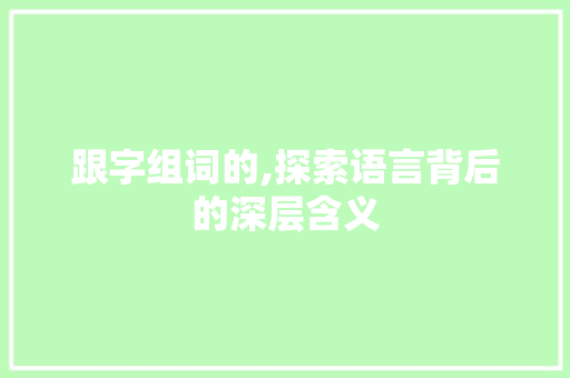跟字组词的,探索语言背后的深层含义