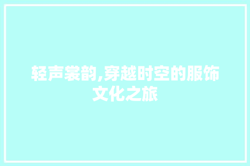 轻声裳韵,穿越时空的服饰文化之旅