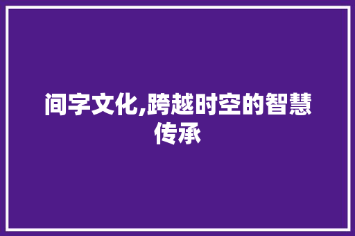 间字文化,跨越时空的智慧传承
