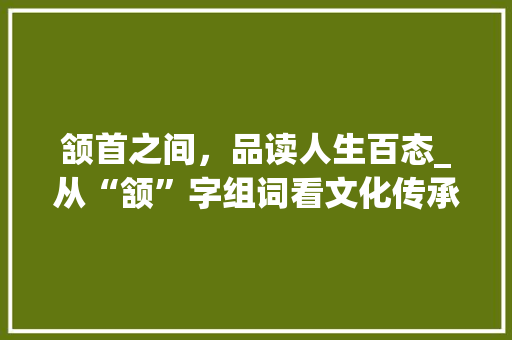 颔首之间，品读人生百态_从“颔”字组词看文化传承