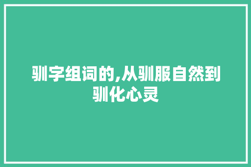 驯字组词的,从驯服自然到驯化心灵 近义词汇