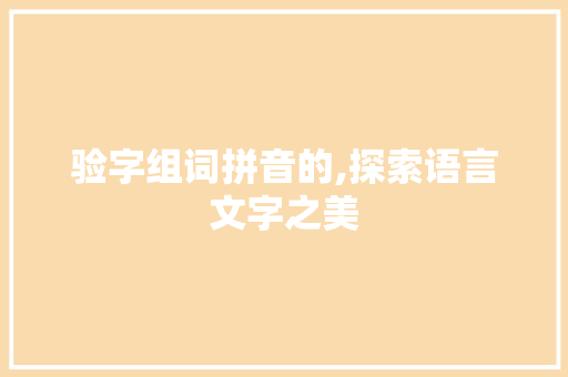验字组词拼音的,探索语言文字之美