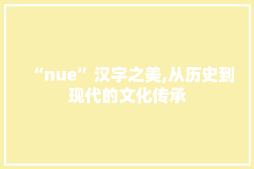 “nue”汉字之美,从历史到现代的文化传承