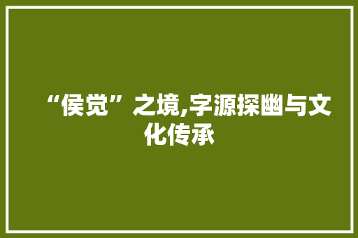 “侯觉”之境,字源探幽与文化传承