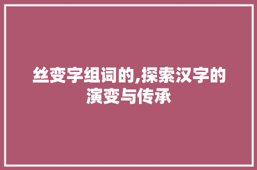 丝变字组词的,探索汉字的演变与传承 诗词佳句