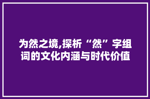 为然之境,探析“然”字组词的文化内涵与时代价值