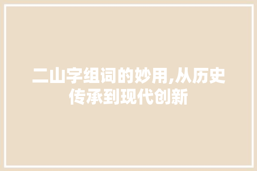 二山字组词的妙用,从历史传承到现代创新