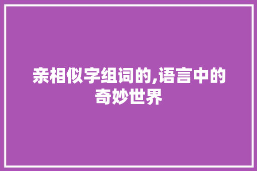 亲相似字组词的,语言中的奇妙世界