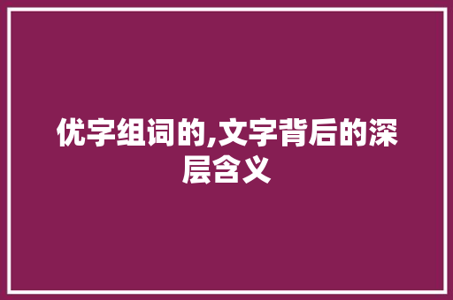 优字组词的,文字背后的深层含义