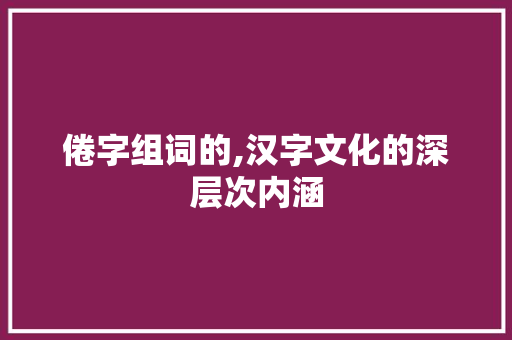 倦字组词的,汉字文化的深层次内涵