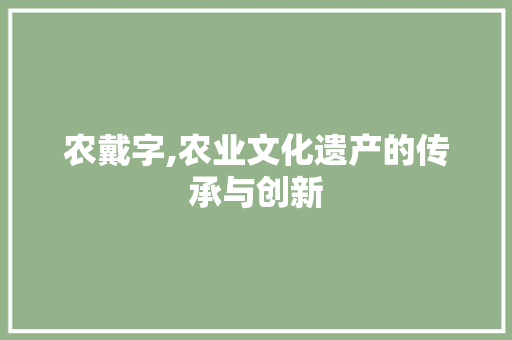 农戴字,农业文化遗产的传承与创新