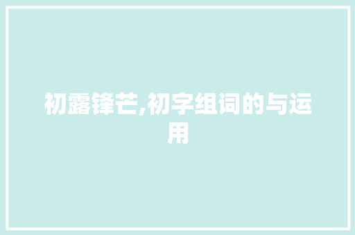 初露锋芒,初字组词的与运用