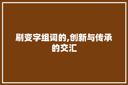刷变字组词的,创新与传承的交汇