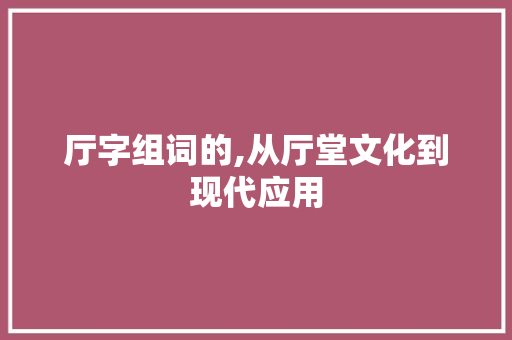 厅字组词的,从厅堂文化到现代应用