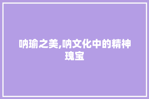 呐瑜之美,呐文化中的精神瑰宝