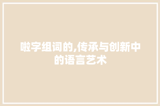 啦字组词的,传承与创新中的语言艺术