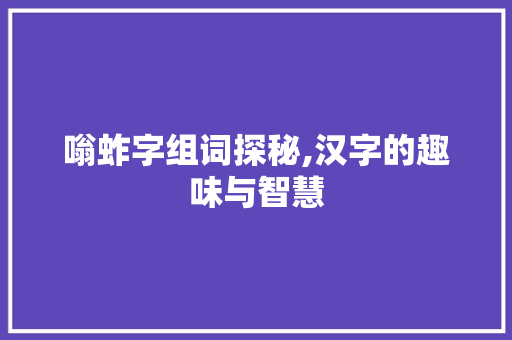 嗡蚱字组词探秘,汉字的趣味与智慧