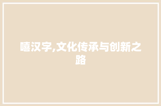 嘻汉字,文化传承与创新之路