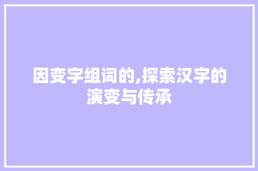 因变字组词的,探索汉字的演变与传承