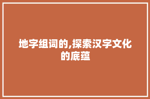 地字组词的,探索汉字文化的底蕴
