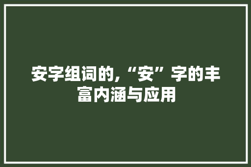 安字组词的,“安”字的丰富内涵与应用