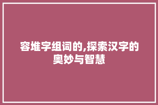 容堆字组词的,探索汉字的奥妙与智慧