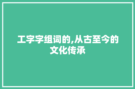 工字字组词的,从古至今的文化传承