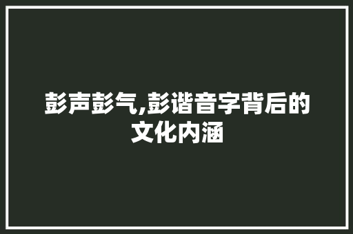彭声彭气,彭谐音字背后的文化内涵
