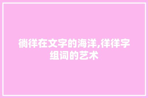 徜徉在文字的海洋,徉徉字组词的艺术