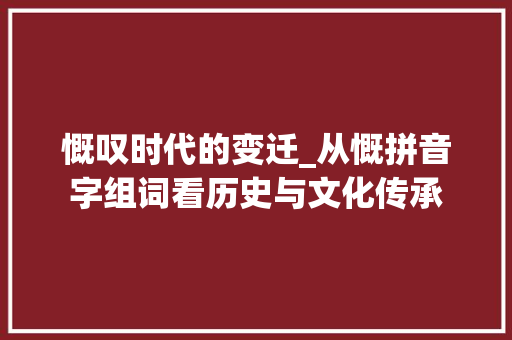 慨叹时代的变迁_从慨拼音字组词看历史与文化传承