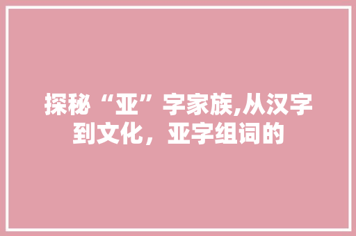 探秘“亚”字家族,从汉字到文化，亚字组词的