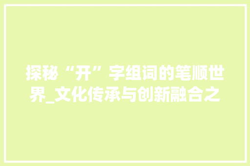 探秘“开”字组词的笔顺世界_文化传承与创新融合之路