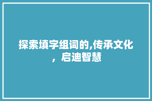 探索填字组词的,传承文化，启迪智慧