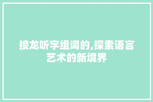 接龙听字组词的,探索语言艺术的新境界