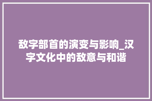 敌字部首的演变与影响_汉字文化中的敌意与和谐