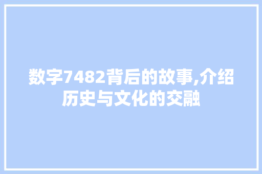 数字7482背后的故事,介绍历史与文化的交融