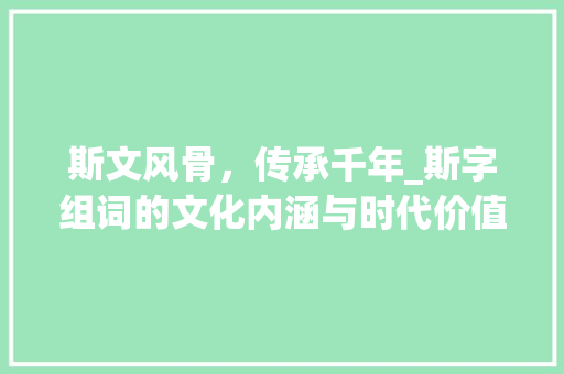 斯文风骨，传承千年_斯字组词的文化内涵与时代价值