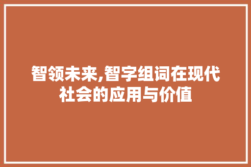 智领未来,智字组词在现代社会的应用与价值