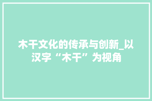 木干文化的传承与创新_以汉字“木干”为视角