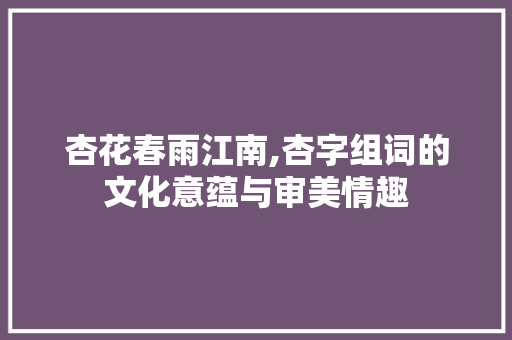 杏花春雨江南,杏字组词的文化意蕴与审美情趣