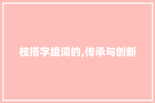 枝搭字组词的,传承与创新