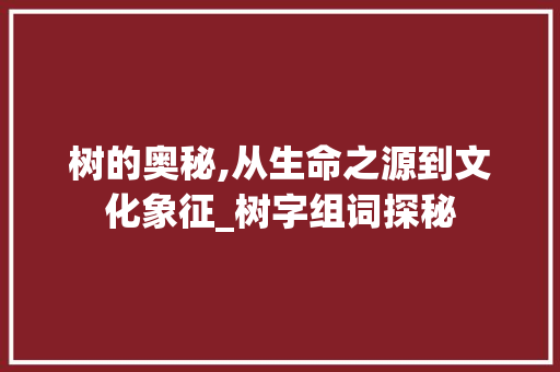 树的奥秘,从生命之源到文化象征_树字组词探秘 反义词汇