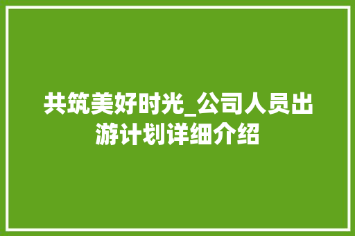 共筑美好时光_公司人员出游计划详细介绍 近义词汇