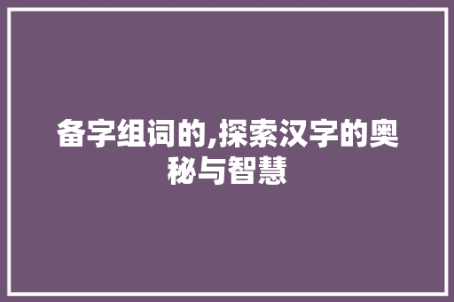 备字组词的,探索汉字的奥秘与智慧