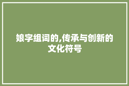 娘字组词的,传承与创新的文化符号