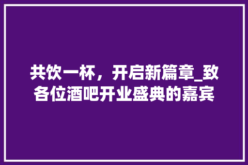 共饮一杯，开启新篇章_致各位酒吧开业盛典的嘉宾