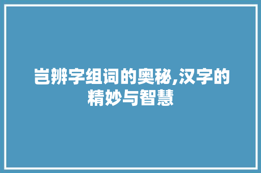 岂辨字组词的奥秘,汉字的精妙与智慧